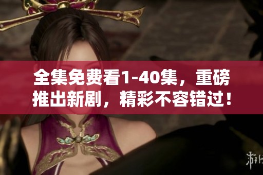 全集免费看1-40集，重磅推出新剧，精彩不容错过！