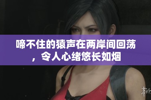 啼不住的猿声在两岸间回荡，令人心绪悠长如烟