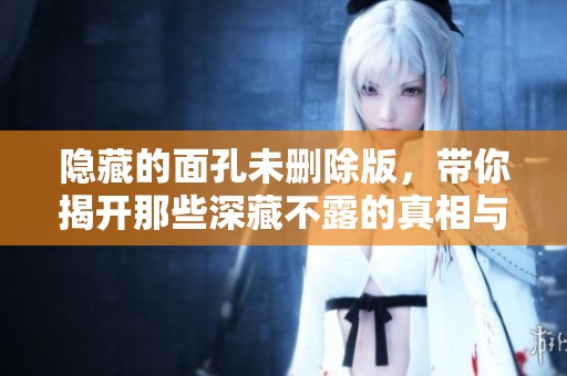 隐藏的面孔未删除版，带你揭开那些深藏不露的真相与故事
