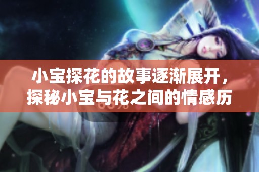 小宝探花的故事逐渐展开，探秘小宝与花之间的情感历程。