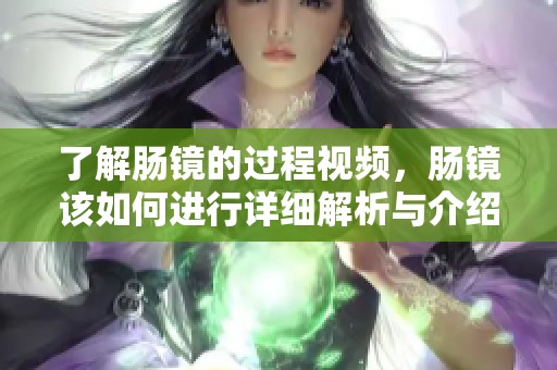了解肠镜的过程视频，肠镜该如何进行详细解析与介绍