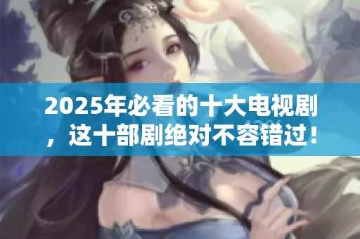 2025年必看的十大电视剧，这十部剧绝对不容错过！