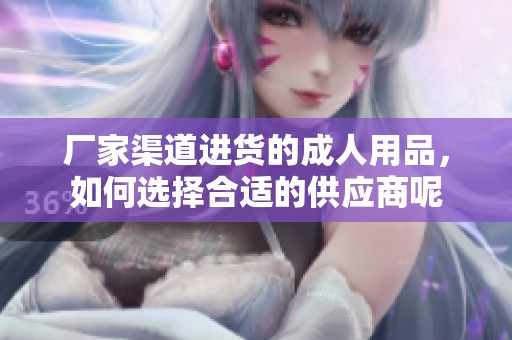 厂家渠道进货的**用品，如何选择合适的供应商呢
