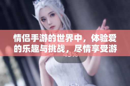 情侣手游的世界中，体验爱的乐趣与挑战，尽情享受游戏的乐趣吧
