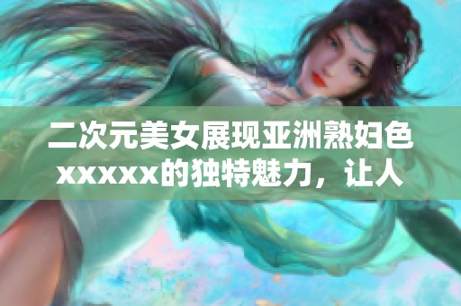 二次元美女展现亚洲**色xxxxx的独特魅力，让人难以抵挡的视觉盛宴