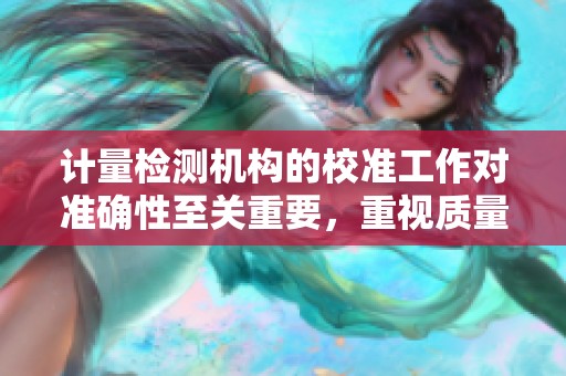 计量检测机构的校准工作对准确性至关重要，重视质量检测不可忽视