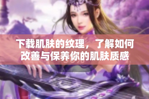 下载肌肤的纹理，了解如何改善与保养你的肌肤质感