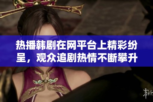 热播韩剧在网平台上精彩纷呈，观众追剧热情不断攀升