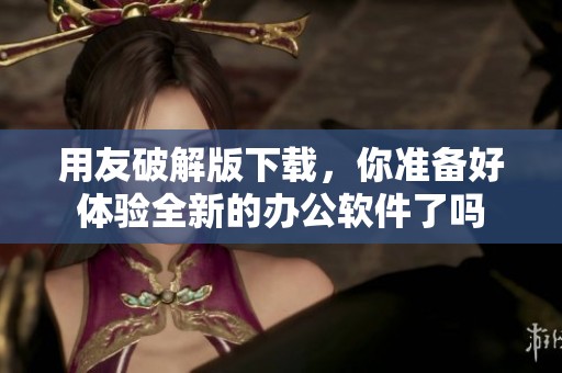 用友破解版下载，你准备好体验全新的办公软件了吗