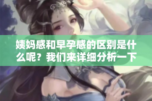 姨妈感和早孕感的区别是什么呢？我们来详细分析一下这两者。