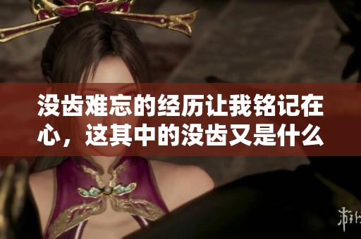 没齿难忘的经历让我铭记在心，这其中的没齿又是什么意思呢