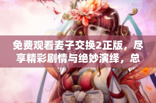 免费观看麦子交换2正版，尽享精彩剧情与绝妙演绎，总有惊喜等你来发现！