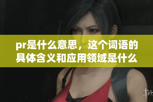 pr是什么意思，这个词语的具体含义和应用领域是什么呢