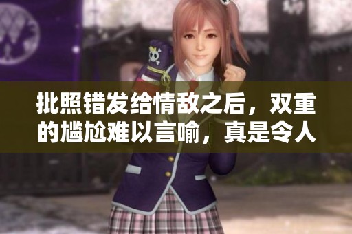 批照错发给情敌之后，双重的尴尬难以言喻，真是令人无奈的事情
