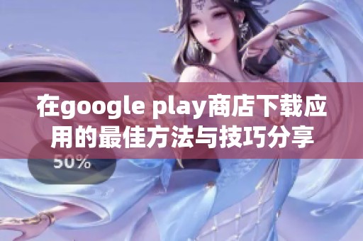 在google play商店下载应用的最佳方法与技巧分享
