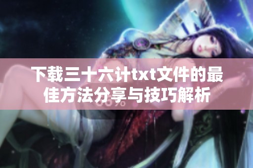 下载三十六计txt文件的最佳方法分享与技巧解析