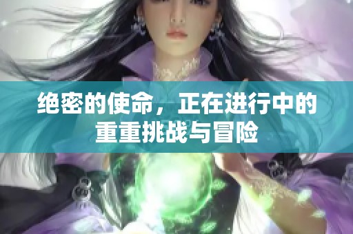 绝密的使命，正在进行中的重重挑战与冒险