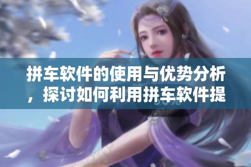 拼车软件的使用与优势分析，探讨如何利用拼车软件提升出行体验