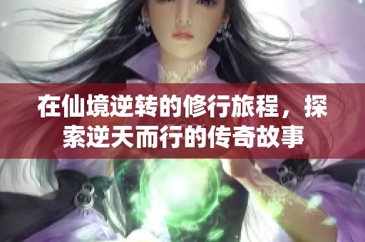 在仙境逆转的修行旅程，探索逆天而行的传奇故事