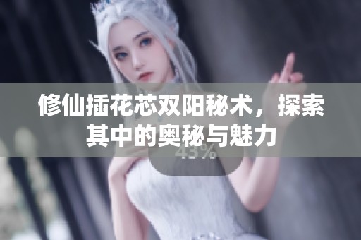 修仙插花芯双阳秘术，探索其中的奥秘与魅力