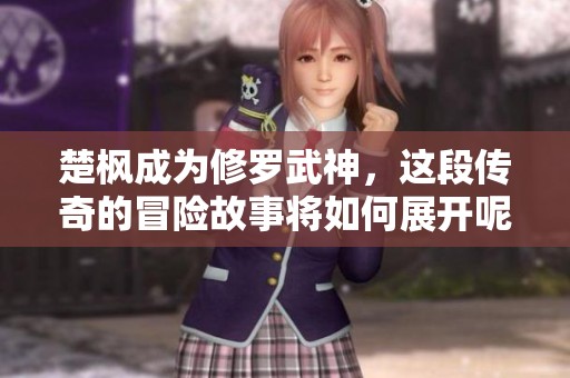 楚枫成为修罗武神，这段传奇的冒险故事将如何展开呢