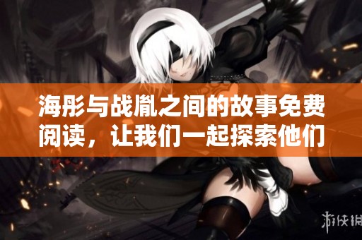 海彤与战胤之间的故事免费阅读，让我们一起探索他们的情感纠葛