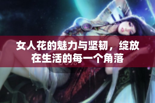 女人花的魅力与坚韧，绽放在生活的每一个角落