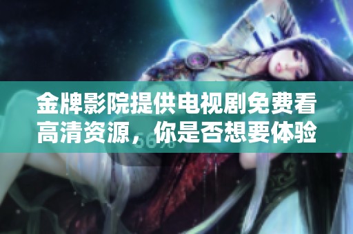 金牌影院提供电视剧免费看高清资源，你是否想要体验这一精彩内容呢