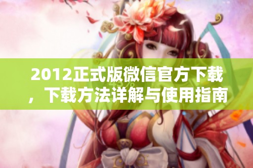 2012正式版微信官方下载，下载方法详解与使用指南请关注这里