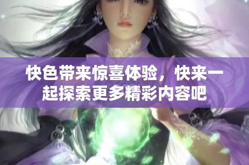 快色带来惊喜体验，快来一起探索更多精彩内容吧