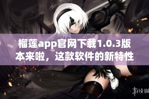 榴莲app官网下载1.0.3版本来啦，这款软件的新特性你了解了吗