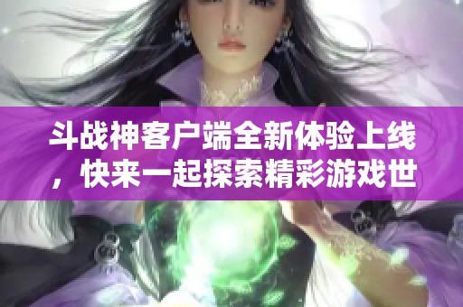 斗战神客户端全新体验上线，快来一起探索精彩游戏世界！