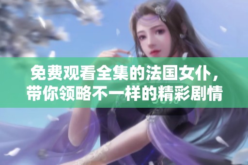 免费观看全集的法国女仆，带你领略不一样的精彩剧情