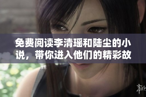 免费阅读李清瑶和陆尘的小说，带你进入他们的精彩故事世界