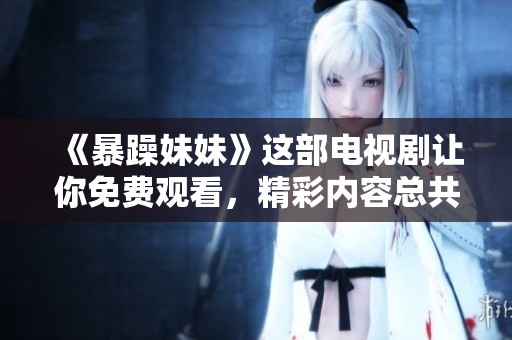 《暴躁妹妹》这部电视剧让你免费观看，精彩内容总共达到40集，抓紧时间观看吧！