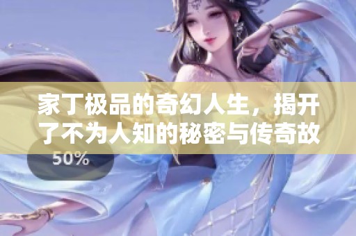 家丁极品的奇幻人生，揭开了不为人知的秘密与传奇故事