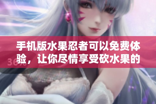 手机版水果忍者可以免费体验，让你尽情享受砍水果的乐趣