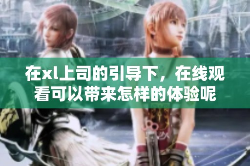 在xl上司的引导下，在线观看可以带来怎样的体验呢