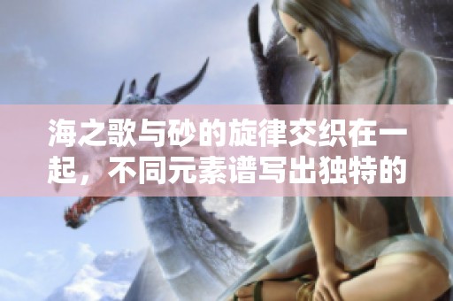 海之歌与砂的旋律交织在一起，不同元素谱写出独特的乐章