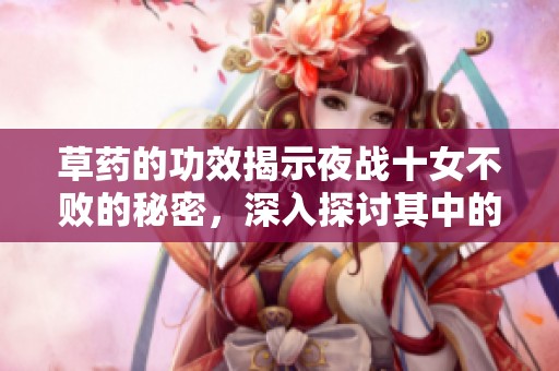 草药的功效揭示夜战十女不败的秘密，深入探讨其中的奥妙与魅力