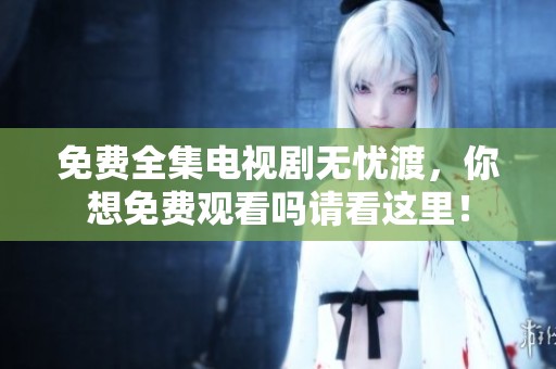 免费全集电视剧无忧渡，你想免费观看吗请看这里！