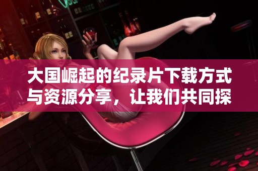 大国崛起的纪录片下载方式与资源分享，让我们共同探索这部作品的魅力。