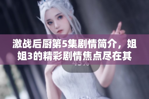 激战后厨第5集剧情简介，姐姐3的精彩剧情焦点尽在其中
