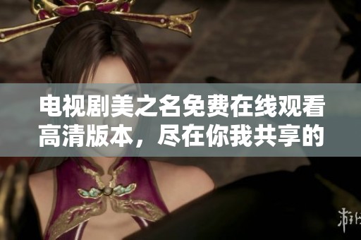 电视剧美之名免费在线观看高清版本，尽在你我共享的精彩瞬间