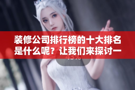 装修公司排行榜的十大排名是什么呢？让我们来探讨一下吧