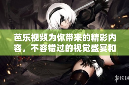 芭乐视频为你带来的精彩内容，不容错过的视觉盛宴和乐趣体验