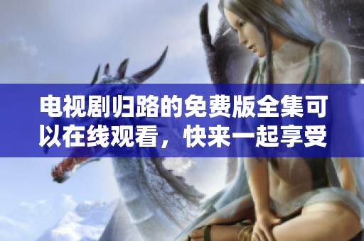 电视剧归路的免费版全集可以在线观看，快来一起享受归路的精彩剧情吧！