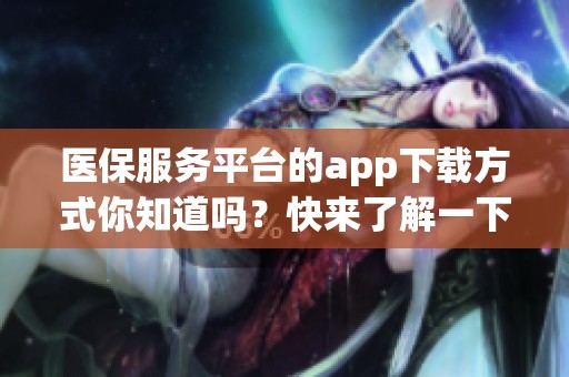 医保服务平台的app下载方式你知道吗？快来了解一下吧！