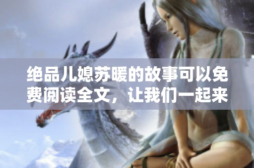绝品儿媳苏暖的故事可以免费阅读全文，让我们一起来探寻她的精彩人生吧