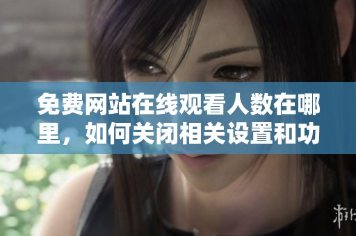 免费网站在线观看人数在哪里，如何关闭相关设置和功能呢